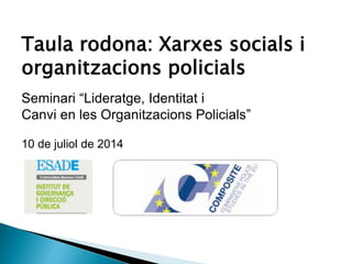 Seminari “Lideratge, Identitat i
Canvi en les Organitzacions Policials”
10 de juliol de 2014
Taula rodona: Xarxes socials i
organitzacions policials
 