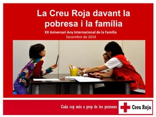 La Creu Roja davant la 
pobresa i la família 
XX Aniversari Any Internacional de la Família 
Desembre de 2014 
 