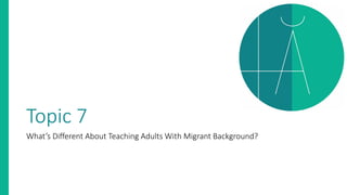 Topic 7
What’s Different About Teaching Adults With Migrant Background?
 