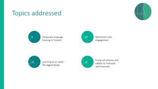 9 Corporate language
training in Finland
10 Motivation and
engagement
11 Learning as an adult:
the digital divide
12
Using cell phones and
tablets to motivate
adult learners
Topics addressed
 