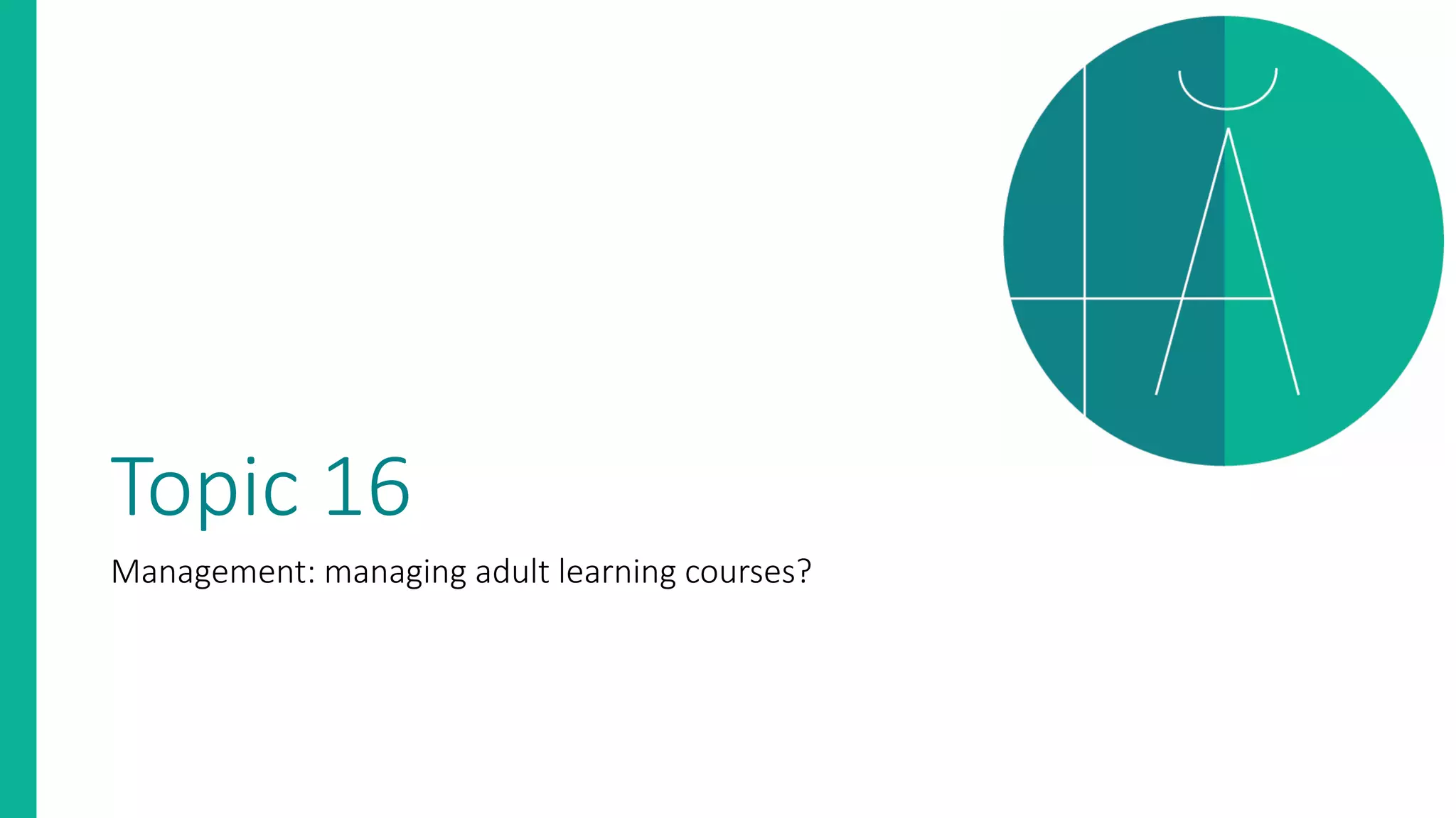 Topic 16
Management: managing adult learning courses?
 