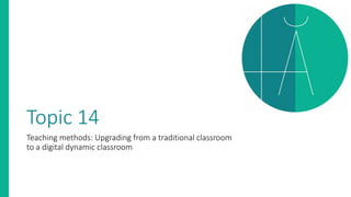Topic 14
Teaching methods: Upgrading from a traditional classroom
to a digital dynamic classroom
 