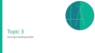 Topic 3
Learning in working context
 
