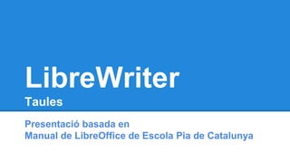 LibreWriter
Taules
Presentació basada en
Manual de LibreOffice de Escola Pia de Catalunya
 