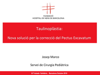 Taulinoplàstia:
Nova solució per la correcció del Pectus Excavatum
Josep Marco
Servei de Cirurgia Pediátrica
III Trobada Solidària , Barcelona Octubre 2016
 