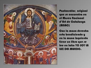 Pantocrátor, original
que se encuentra en
el Museu Nacional
d’Art de Catalunya
(MNAC)
Con la mano derecha
esta bendiciendo y
en la mano izquierda
tiene un libro que se
lee en latín YO SOY LA
LUZ DEL MUNDO.
 