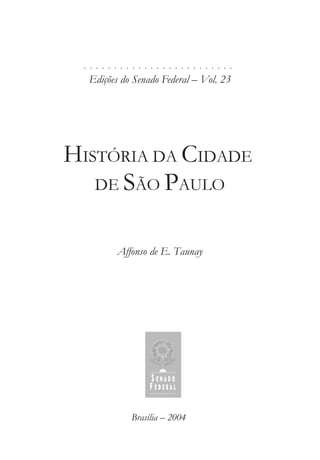 . . . . . . . . . . . . . . . . . . . . . . . . .
Edições do Senado Federal – Vol. 23
HISTÓRIA DA CIDADE
DE SÃO PAULO
Affonso de E. Taunay
Brasília – 2004
 