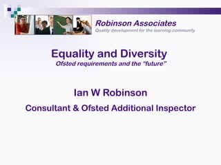 Robinson Associates Quality development for the learning community Equality and Diversity  Ofsted requirements and the “future” Ian W Robinson Consultant & Ofsted Additional Inspector 