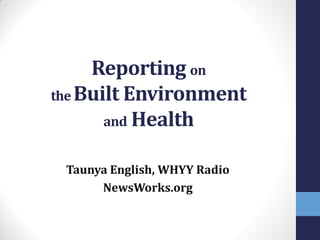 Reporting on
the Built Environment
and Health
Taunya English, WHYY Radio
NewsWorks.org
 