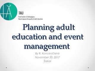 Planning adultPlanning adult
education and eventeducation and event
managementmanagement
By R. Koncevičienė
November 30, 2017
Šakiai
 