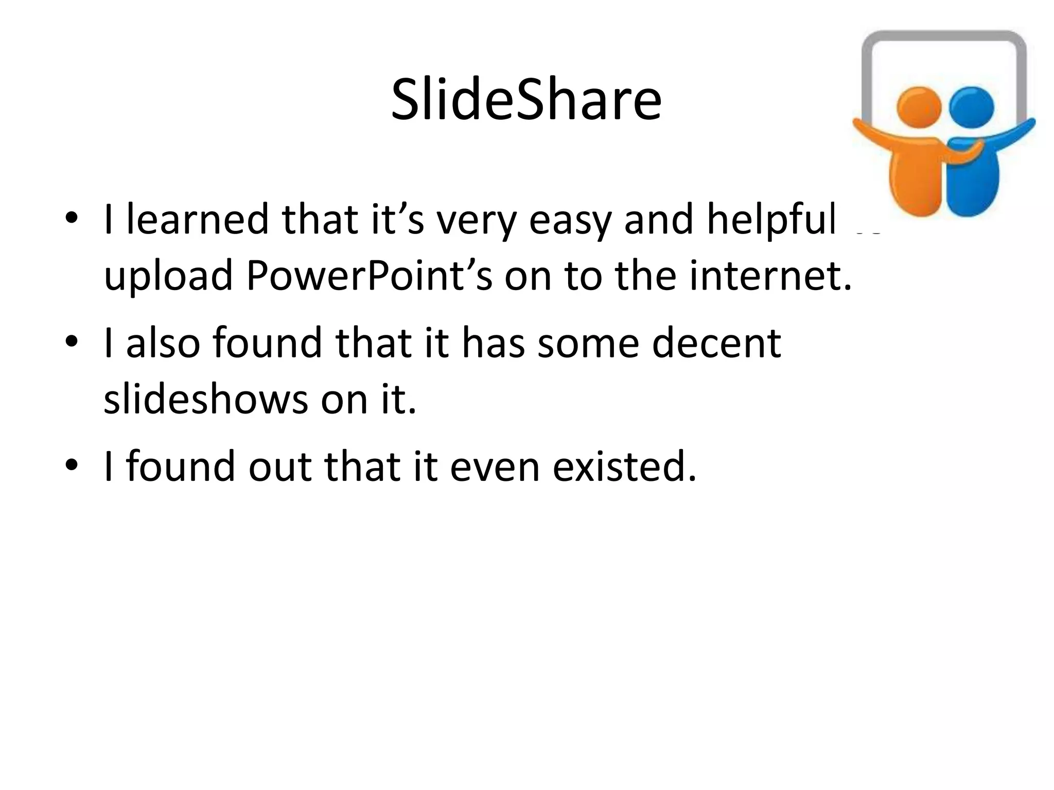 SlideShare
• I learned that it’s very easy and helpful to
  upload PowerPoint’s on to the internet.
• I also found that it has some decent
  slideshows on it.
• I found out that it even existed.
 