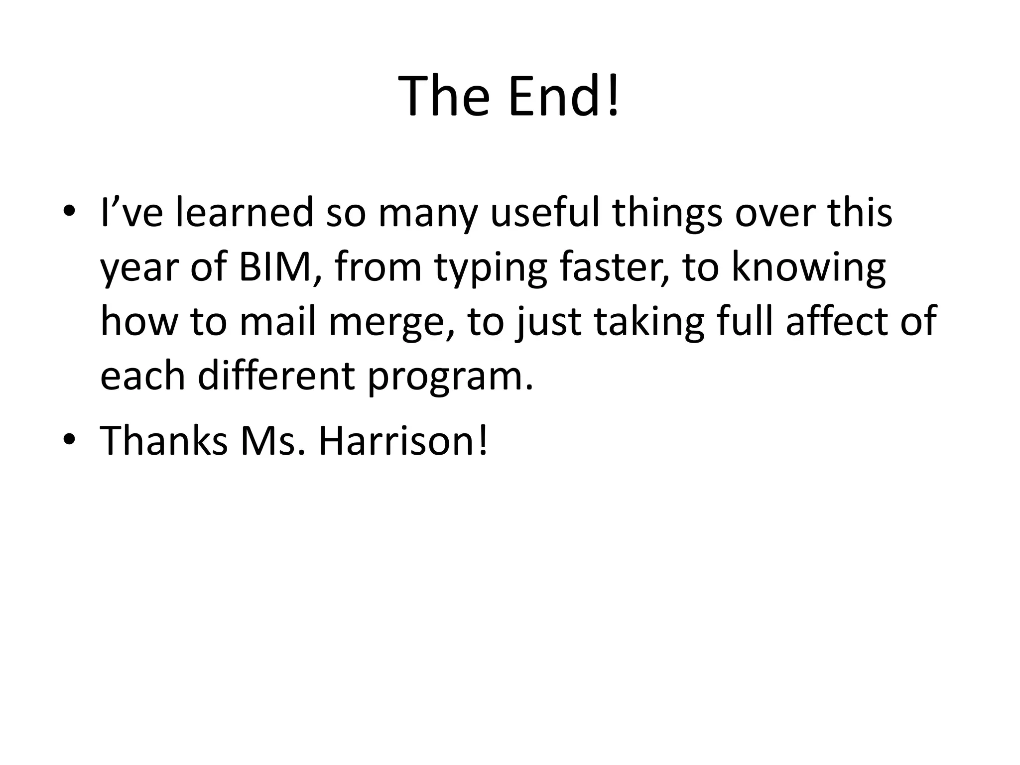 The End!
• I’ve learned so many useful things over this
  year of BIM, from typing faster, to knowing
  how to mail merge, to just taking full affect of
  each different program.
• Thanks Ms. Harrison!
 
