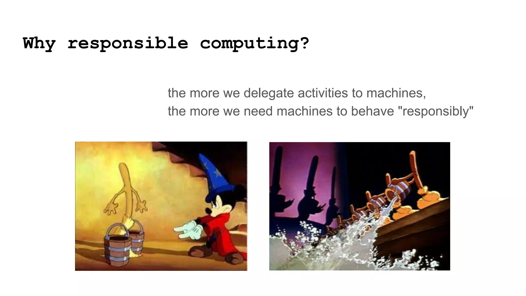 Why responsible computing?
the more we delegate activities to machines,
the more we need machines to behave "responsibly"
 