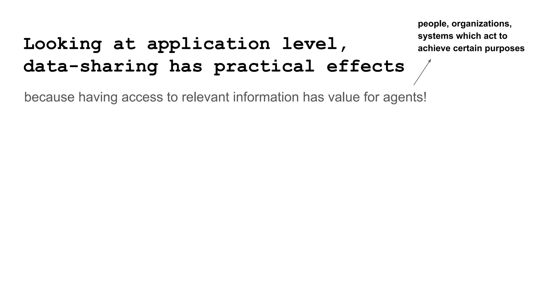 Looking at application level,
data-sharing has practical effects
because having access to relevant information has value for agents!
people, organizations,
systems which act to
achieve certain purposes
 