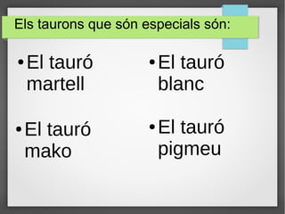 Els taurons que són especials són:
● El tauró
martell
● El tauró
blanc
● El tauró
pigmeu
● El tauró
mako
 