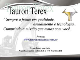 Tauron Terex" Sempre a frente em qualidade,     			                      atendimento e tecnologia.. Cumprindo a missão que temos com você..Acesse:www.tauronmaquinas.com.brAguardamos sua visitaAvenida Juscelino Kubitschek n° 770  Curitiba PR