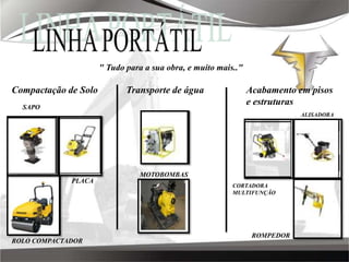 LINHA PORTÁTIL" Tudo para a sua obra, e muito mais.."Compactação de SoloTransporte de águaAcabamento em pisos e estruturasSAPOALISADORAMOTOBOMBASPLACACORTADORA MULTIFUNÇÃOROMPEDORROLO COMPACTADOR