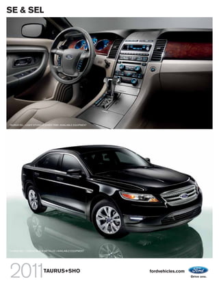 SE & SEL




TAURUS SEL • LIGHT STONE LEATHER TRIM • AVAILABLE EQUIPMENT




TAURUS SEL • TUXEDO BLACK METALLIC • AVAILABLE EQUIPMENT




                          TAURUS+SHO                          fordvehicles.com
 
