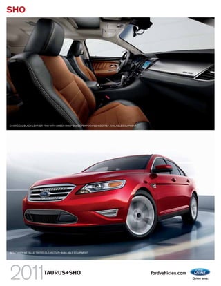 SHO




CHARCOAL BLACK LEATHER TRIM WITH UMBER MIKO® SUEDE PERFORATED INSERTS • AVAILABLE EQUIPMENT




RED CANDY METALLIC TINTED CLEARCOAT • AVAILABLE EQUIPMENT




                         TAURUS+SHO                                                           fordvehicles.com
 