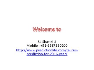 SL Shastri Ji
Mobile : +91-9587330200
http://www.predictionlife.com/taurus-
prediction-for-2016-year/
 