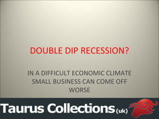 DOUBLE DIP RECESSION?

IN A DIFFICULT ECONOMIC CLIMATE
  SMALL BUSINESS CAN COME OFF
              WORSE
 
