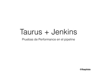 @fbaptista
Taurus + Jenkins
Pruebas de Performance en el pipeline
 