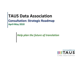 TAUS Data Association Consultation: Strategic RoadmapApril-May 2010 Help plan the future of translation 