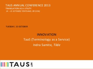 TAUS	
  ANNUAL	
  CONFERENCE	
  2013	
  
TRANSLATION	
  AS	
  A	
  UTILITY

	
  

	
  14	
  –	
  15	
  OCTOBER/	
  PORTLAND,	
  OR	
  (USA)	
  

TUESDAY,	
  15	
  OCTOBER	
  
	
  

INNOVATION	
  
TaaS	
  (Terminology	
  as	
  a	
  Service)	
  	
  
Indra	
  Samite,	
  Tilde	
  

 