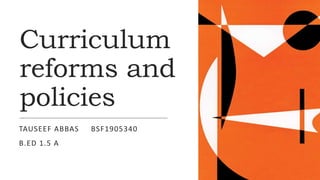 Curriculum
reforms and
policies
TAUSEEF ABBAS BSF1905340
B.ED 1.5 A
 