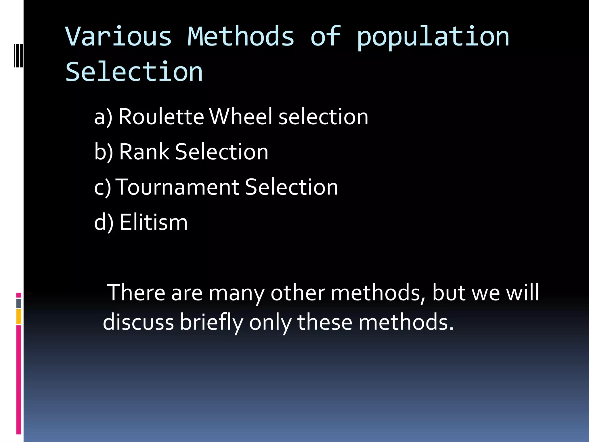 Various Methods of population
Selection
 a) Roulette Wheel selection
 b) Rank Selection
 c) Tournament Selection
 d) Elitism

  There are many other methods, but we will
  discuss briefly only these methods.
 