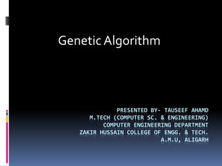 Genetic Algorithm



              PRESENTED BY- TAUSEEF AHAMD
      M.TECH (COMPUTER SC. & ENGINEERING)
          COMPUTER ENGINEERING DEPARTMENT
   ZAKIR HUSSAIN COLLEGE OF ENGG. & TECH.
                           A.M.U, ALIGARH
 