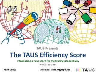 TAUS Presents:
The TAUS Efficiency Score
Introducing a new score for measuring productivity
www.taus.net
Credits to: Nikos ArgyropoulosAttila Görög
 