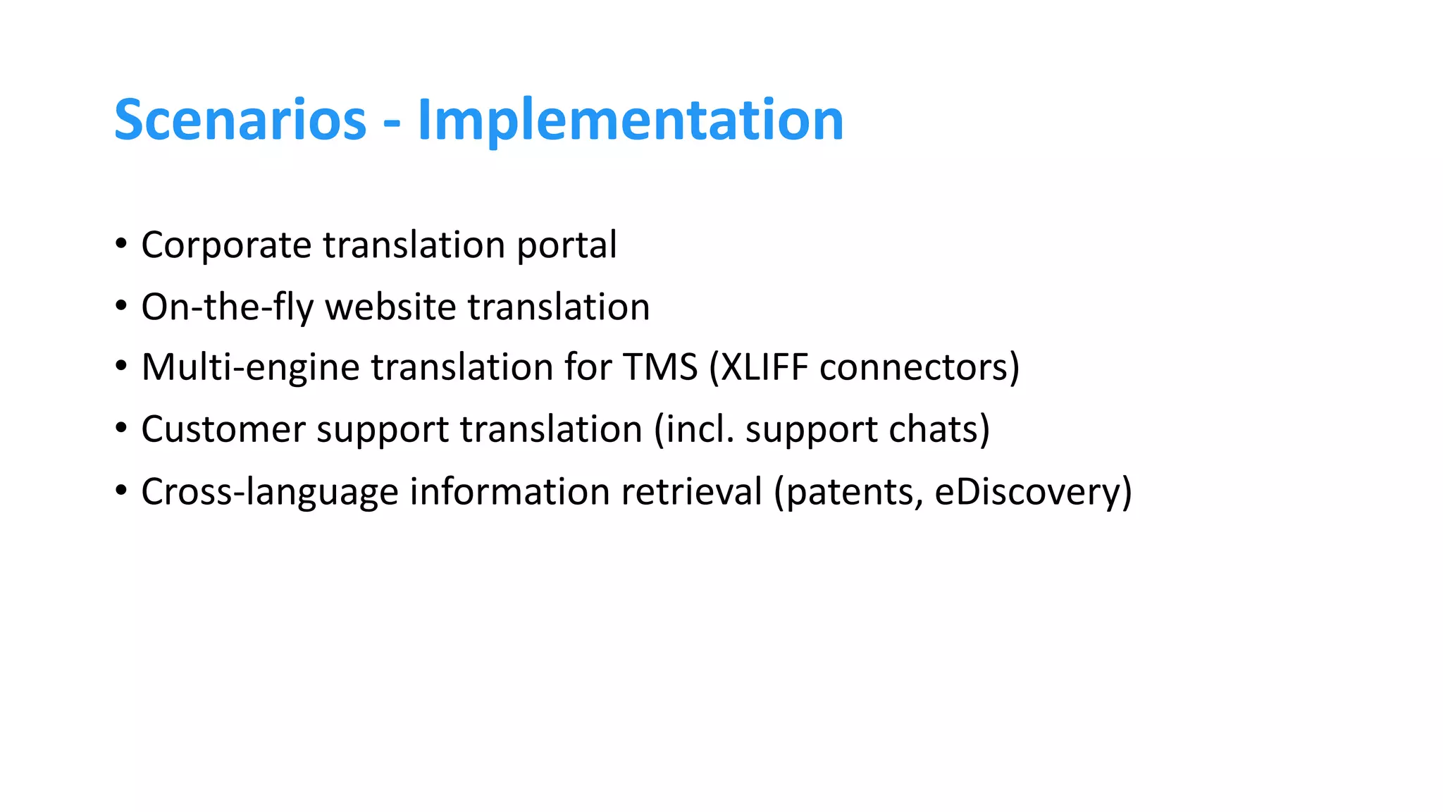 Scenarios - Implementation
• Corporate translation portal
• On-the-fly website translation
• Multi-engine translation for TMS (XLIFF connectors)
• Customer support translation (incl. support chats)
• Cross-language information retrieval (patents, eDiscovery)
 