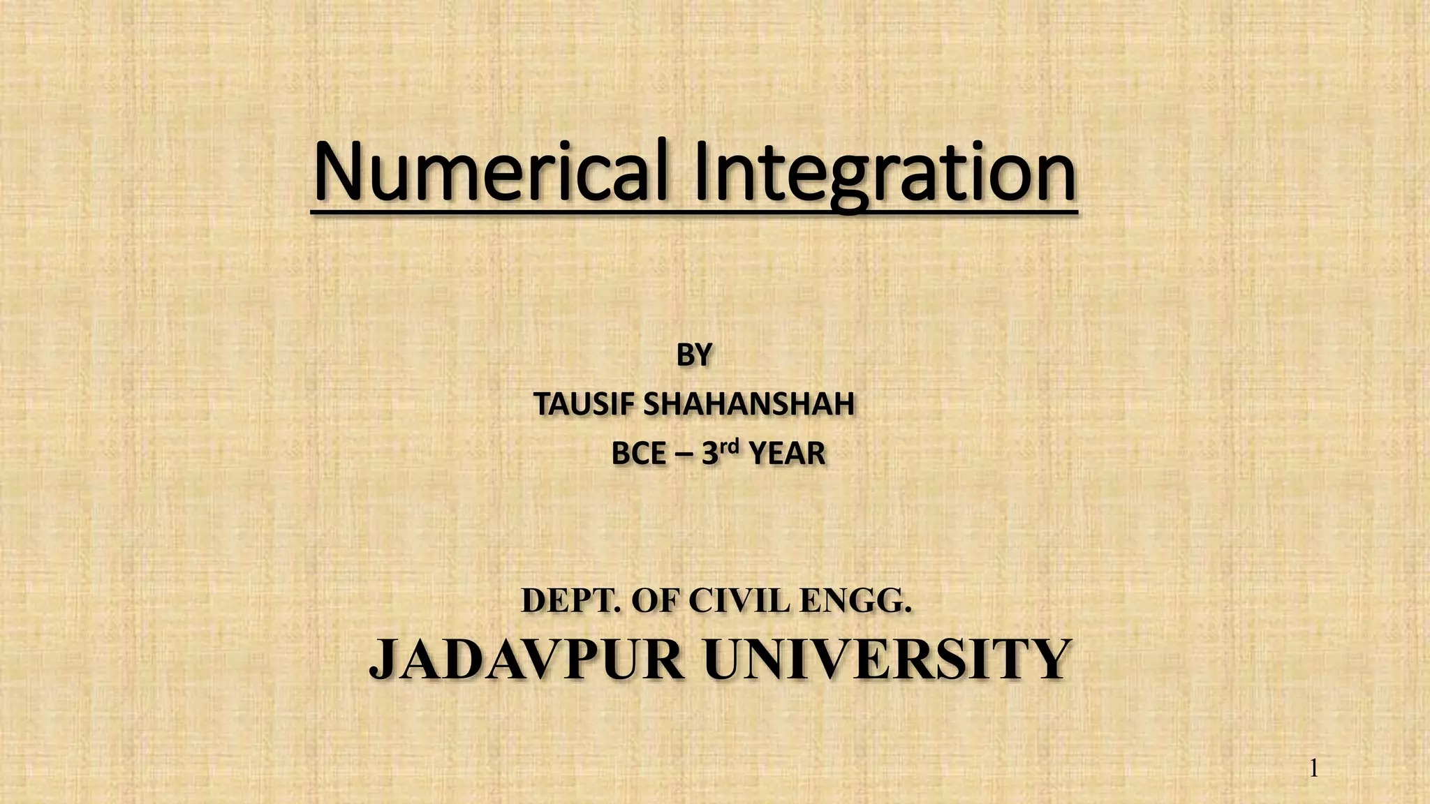 Numerical Integration BY TAUSIF SHAHANSHAH BCE – 3rd YEAR DEPT. OF CIVIL ENGG. JADAVPUR UNIVERSITY 1 