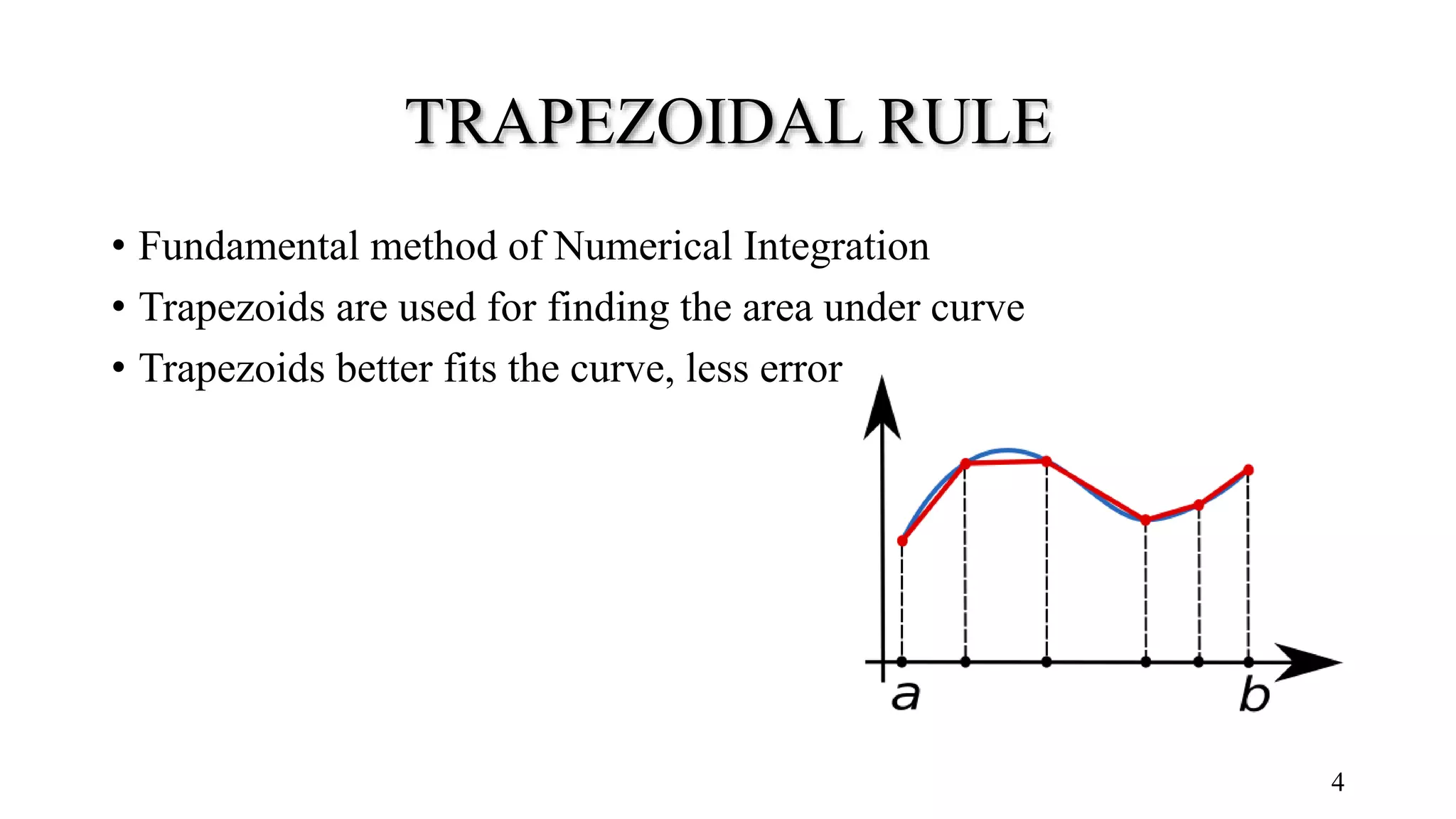 TRAPEZOIDAL RULE • Fundamental method of Numerical Integration • Trapezoids are used for finding the area under curve • Trapezoids better fits the curve, less error 4 