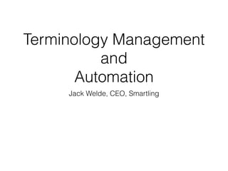 Terminology Management
and
Automation
Jack Welde, CEO, Smartling
 