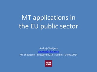 s
Andrejs Vasiļjevs
andrejs@tilde.com
MT Showcase | LocWorld2014 | Dublin | 04.06.2014
MT applications in
the EU public sector
 
