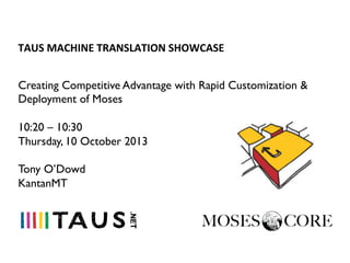 TAUS	
  MACHINE	
  TRANSLATION	
  SHOWCASE	
  
Creating Competitive Advantage with Rapid Customization &
Deployment of Moses
10:20 – 10:30
Thursday, 10 October 2013
Tony O’Dowd
KantanMT

 