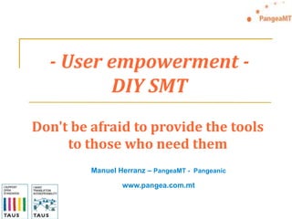 - User empowerment -DIY SMT Don't be afraid to provide the tools to those who need them Manuel Herranz – PangeaMT -  Pangeanic www.pangea.com.mt 