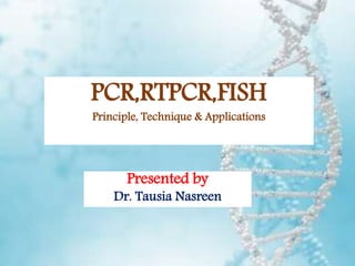 1
Presented by
Dr. Tausia Nasreen
PCR,RTPCR,FISH
Principle, Technique & Applications
 