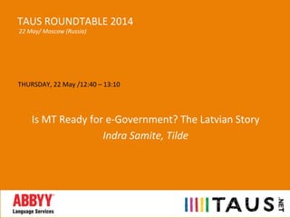 THURSDAY,	
  22	
  May	
  /12:40	
  –	
  13:10	
  
	
  
	
  
Is	
  MT	
  Ready	
  for	
  e-­‐Government?	
  The	
  Latvian	
  Story	
  
Indra	
  Samite,	
  Tilde	
  
	
  
TAUS	
  ROUNDTABLE	
  2014	
  
	
  22	
  May/	
  Moscow	
  (Russia)	
  
 