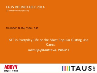 THURSDAY,	
  22	
  May	
  /	
  9.00	
  –	
  9.10	
  
	
  
	
  
MT	
  in	
  Everyday	
  Life	
  or	
  the	
  Most	
  Popular	
  GisGng	
  Use	
  
Cases	
  
Julia	
  Epiphantseva,	
  PROMT	
  
TAUS	
  ROUNDTABLE	
  2014	
  
	
  22	
  May/	
  Moscow	
  (Russia)	
  
 
