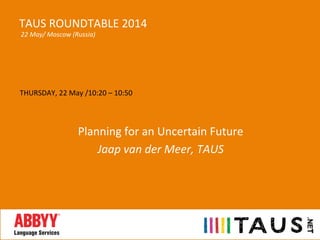 THURSDAY,	
  22	
  May	
  /10:20	
  –	
  10:50	
  
	
  
	
  
Planning	
  for	
  an	
  Uncertain	
  Future	
  
Jaap	
  van	
  der	
  Meer,	
  TAUS	
  
	
  
TAUS	
  ROUNDTABLE	
  2014	
  
	
  22	
  May/	
  Moscow	
  (Russia)	
  
 