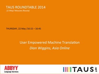 THURSDAY,	
  22	
  May	
  /16:15	
  –	
  16:45	
  
	
  
	
  
User	
  Empowered	
  Machine	
  TranslaDon	
  
Dion	
  Wiggins,	
  Asia	
  Online	
  
	
  
TAUS	
  ROUNDTABLE	
  2014	
  
	
  22	
  May/	
  Moscow	
  (Russia)	
  
 