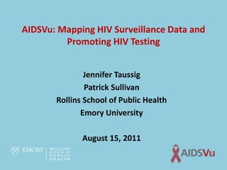AIDSVu: Mapping HIV Surveillance Data and
         Promoting HIV Testing


               Jennifer Taussig
               Patrick Sullivan
       Rollins School of Public Health
              Emory University

              August 15, 2011
 