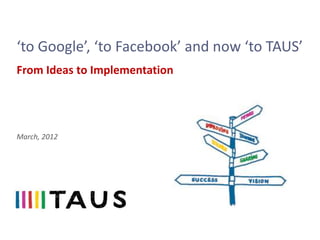 ‘to Google’, ‘to Facebook’ and now ‘to TAUS’
From Ideas to Implementation




March, 2012
 