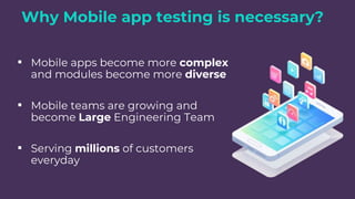 Why Mobile app testing is necessary?
▪ Mobile apps become more complex
and modules become more diverse
▪ Mobile teams are growing and
become Large Engineering Team
▪ Serving millions of customers
everyday
 