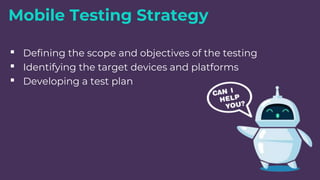 Mobile Testing Strategy
▪ Defining the scope and objectives of the testing
▪ Identifying the target devices and platforms
▪ Developing a test plan
 