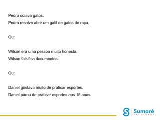 Pedro odiava gatos.
Pedro resolve abrir um gatil de gatos de raça.

Ou:

Wilson era uma pessoa muito honesta.

Wilson falsifica documentos.

Ou:

Daniel gostava muito de praticar esportes.
Daniel parou de praticar esportes aos 15 anos.

 