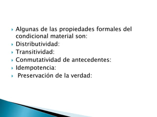  Algunas de las propiedades formales del
condicional material son:
 Distributividad:
 Transitividad:
 Conmutatividad de antecedentes:
 Idempotencia:
 Preservación de la verdad:
 